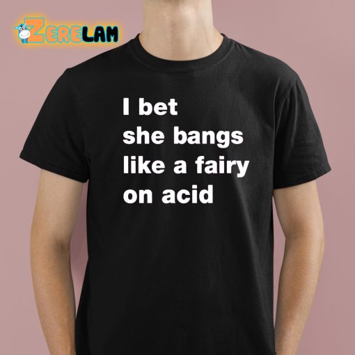 I Bet She Bangs Like A Fairy On Acid Shirt