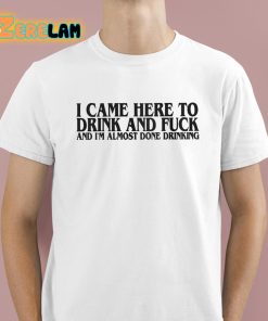 I Came Here To Drink And Fuck And I'm Almost Done Drinking Shirt