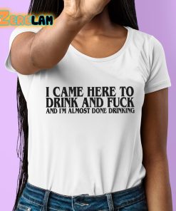 I Came Here To Drink And Fuck And Im Almost Done Drinking Shirt 6 1