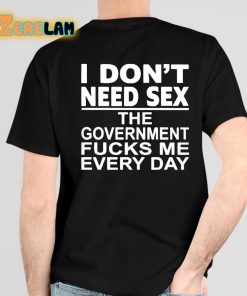 I Don't Need Sex The Government Fucks Me Everyday Shirt 4 1