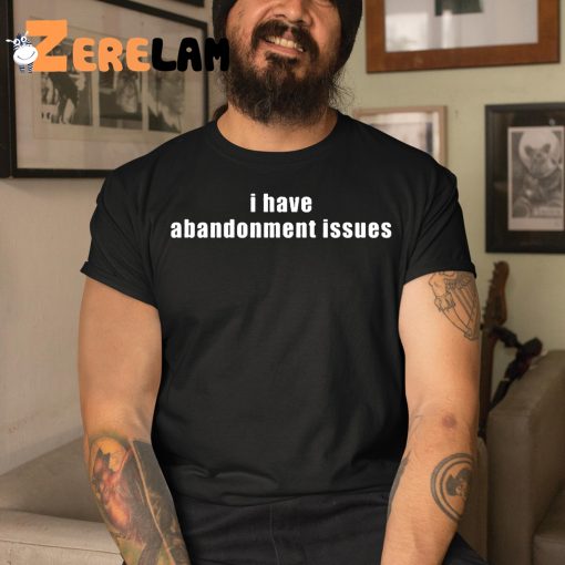 I Have Abandonment Issues Shirt