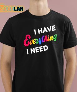 I Have Everything I Need Shirt 1 1