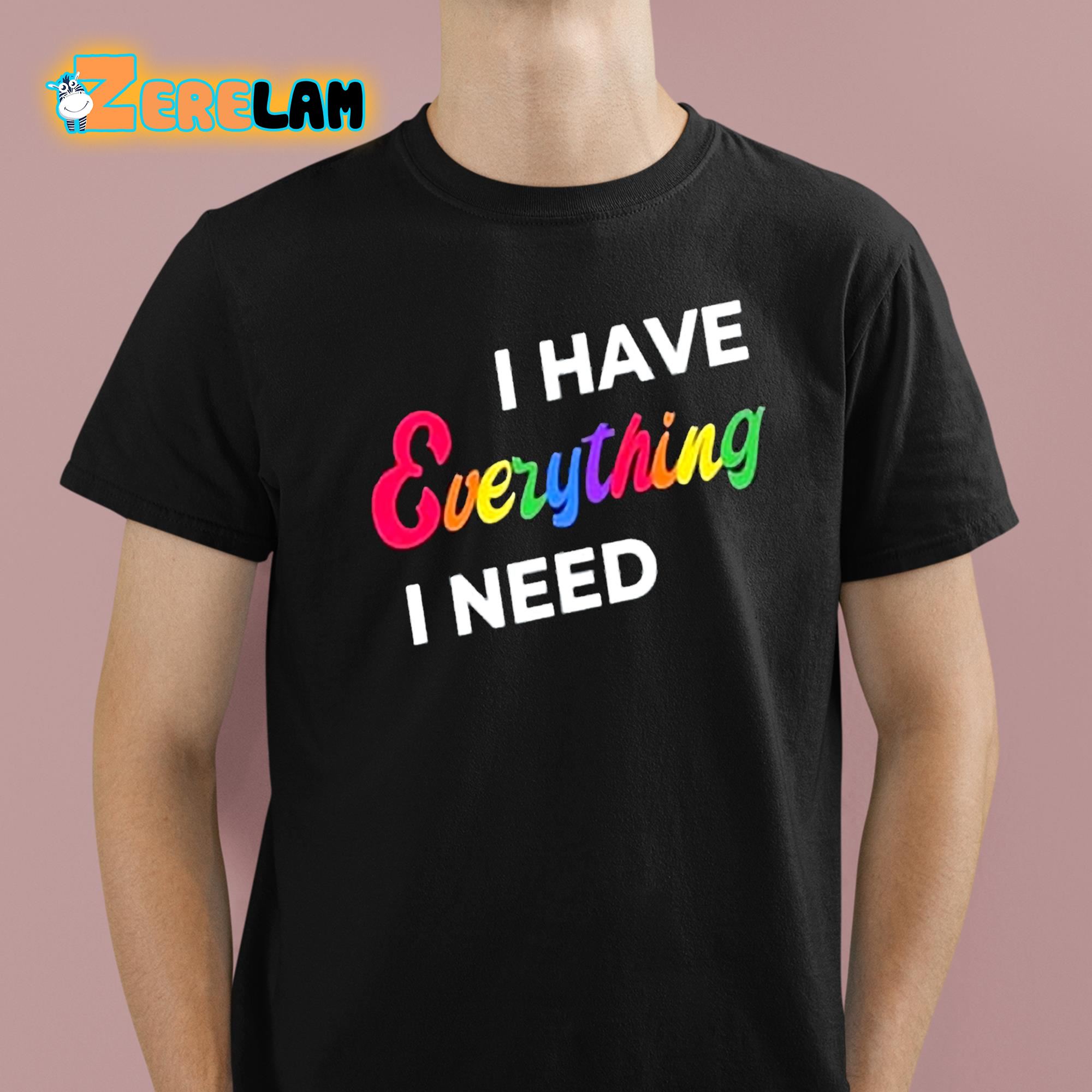 I Have Everything I Need Shirt 1 1