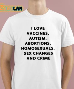 I Love Vaccines Autism Abortions Homosexuals Sex Changes And Crime Shirt 1 1
