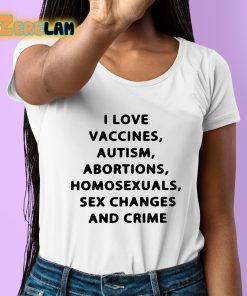 I Love Vaccines Autism Abortions Homosexuals Sex Changes And Crime Shirt 6 1