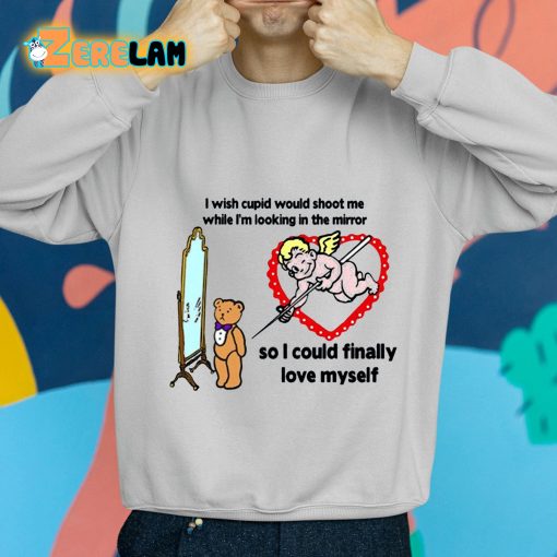 I Wish Cupid Would Shoot Me While I’m Looking In The Mirror So I could Finally Love Myself Shirt