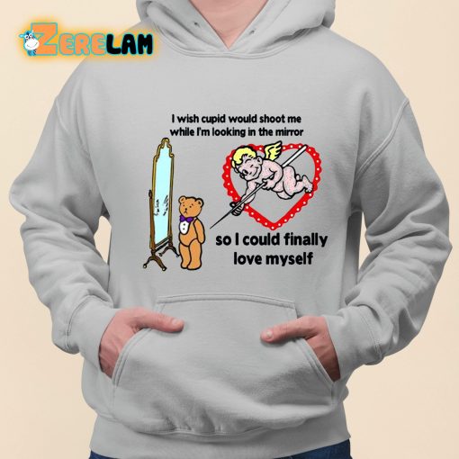 I Wish Cupid Would Shoot Me While I’m Looking In The Mirror So I could Finally Love Myself Shirt