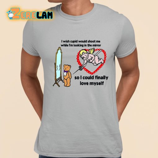 I Wish Cupid Would Shoot Me While I’m Looking In The Mirror So I could Finally Love Myself Shirt