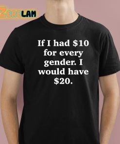 If I Had 10 Dollars For Every Gender I Would Have 20 Dollars Shirt 1 1