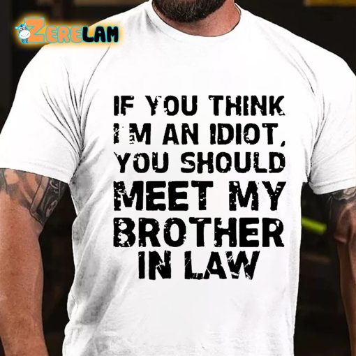 If You Think I’m An Idiot You Should Meet My Brother In Law T-shirt