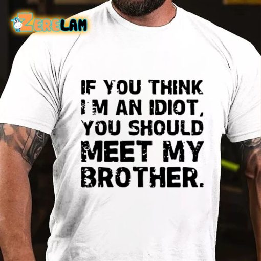 If You Think I’m An Idiot You Should Meet My Brother T-shirt