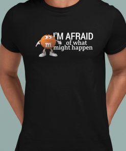 Im Afraid Of What Might Happen Shirt 1 1