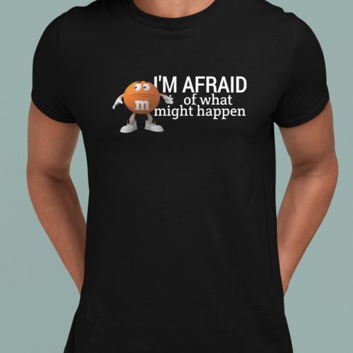 I’m Afraid Of What Might Happen Shirt