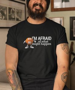 Im Afraid Of What Might Happen Shirt 3 1