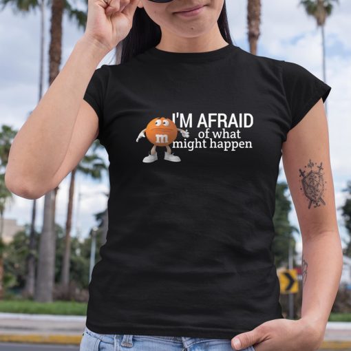 I’m Afraid Of What Might Happen Shirt