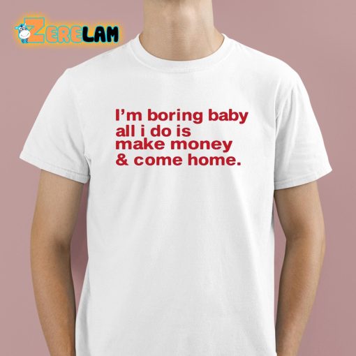 I’m Boring Baby All I Do Is Make Money And Come Home Shirt