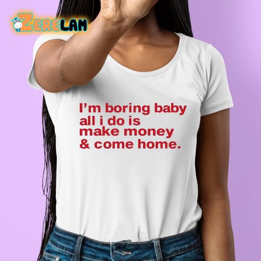 I’m Boring Baby All I Do Is Make Money And Come Home Shirt