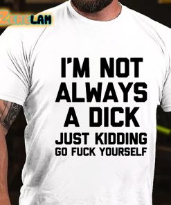 I’m Not Always A Dick Just Kidding Go Fuck Yourself T-shirt