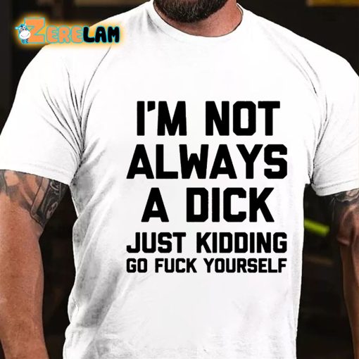 I’m Not Always A Dick Just Kidding Go Fuck Yourself T-shirt