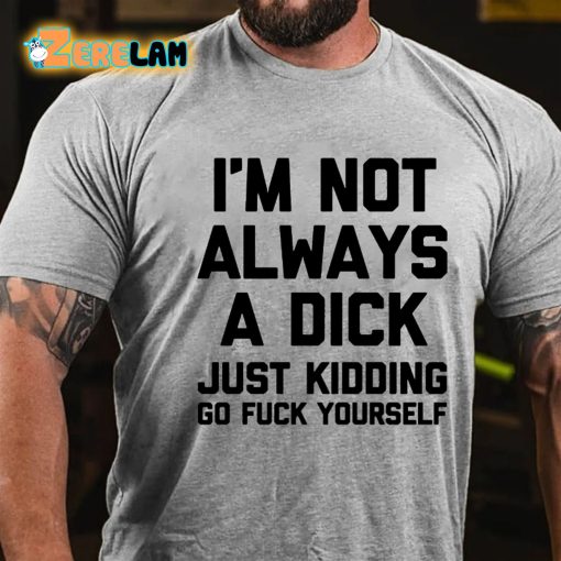 I’m Not Always A Dick Just Kidding Go Fuck Yourself T-shirt