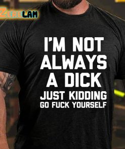 Im Not Always A Dick Just Kidding Go Fuck Yourself T shirt 3