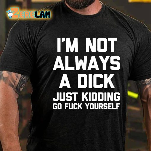 I’m Not Always A Dick Just Kidding Go Fuck Yourself T-shirt