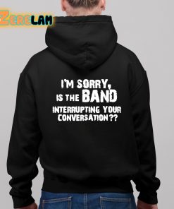 Im Sorry Is The Band Interrupting Your Conversation Shirt 11 1