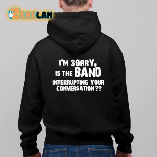 I’m Sorry Is The Band Interrupting Your Conversation Shirt