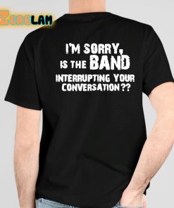 I'm Sorry Is The Band Interrupting Your Conversation Shirt