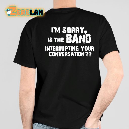 I’m Sorry Is The Band Interrupting Your Conversation Shirt