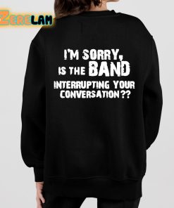 Im Sorry Is The Band Interrupting Your Conversation Shirt 7 1