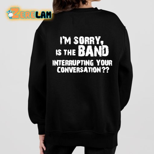 I’m Sorry Is The Band Interrupting Your Conversation Shirt