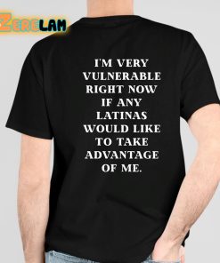 I’m Very Vulnerable Right Now If Any Latinas Would Like To Take Advantage Of Me Shirt