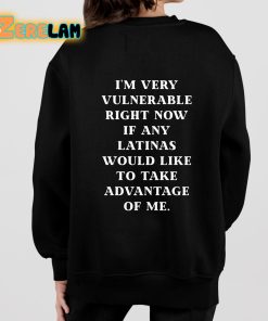 Im Very Vulnerable Right Now If Any Latinas Would Like To Take Advantage Of Me Shirt 7 1