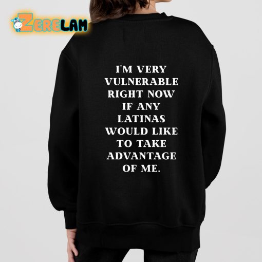 I’m Very Vulnerable Right Now If Any Latinas Would Like To Take Advantage Of Me Shirt