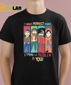 It Makes Perfect Sense I Think The Problem Is You Shirt