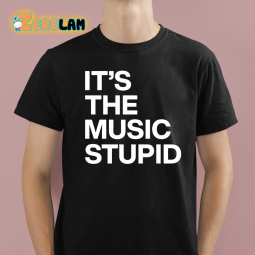 It’s The Music Stupid Shirt