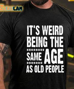 Its Weird Being The Same Age As Old People T shirt 3
