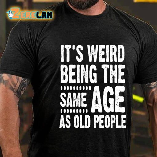 It’s Weird Being The Same Age As Old People T-shirt