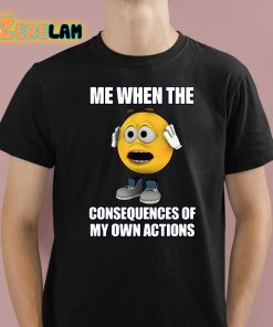 Me When The Consequences Of My Own Actions Shirt 1 1