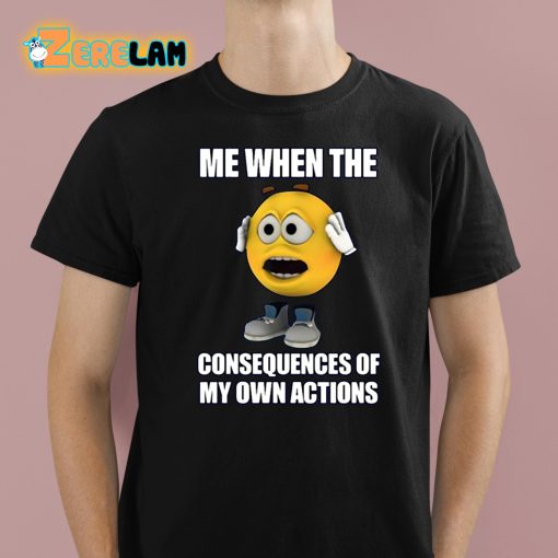 Me When The Consequences Of My Own Actions Shirt