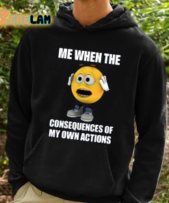 Me When The Consequences Of My Own Actions Shirt 2 1