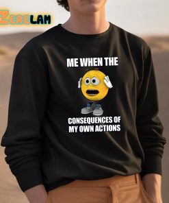 Me When The Consequences Of My Own Actions Shirt 3 1