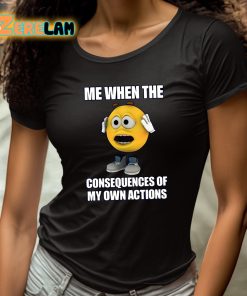 Me When The Consequences Of My Own Actions Shirt 4 1