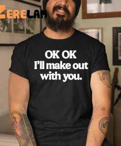 Ok Ok Ill Make Out With You Shirt 3 1