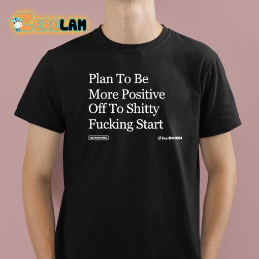 Plan To Be More Positive Off To Shitty Fucking Start Shirt