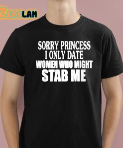 Sorry Princess I Only Date Women Who Might Stab Me Shirt 1 1
