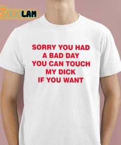 Sorry You Had A Bad Day You Can Touch My Dick If You Want Shirt