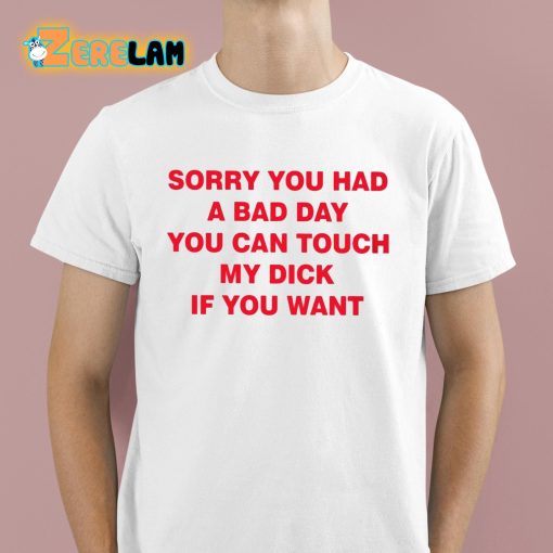 Sorry You Had A Bad Day You Can Touch My Dick If You Want Shirt