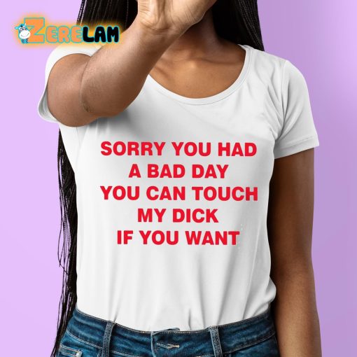 Sorry You Had A Bad Day You Can Touch My Dick If You Want Shirt